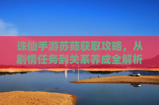 诛仙手游苏茹获取攻略,从剧情任务到关系养成全解析