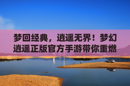 梦回经典，逍遥无界！梦幻逍遥正版官方手游带你重燃复古仙侠梦