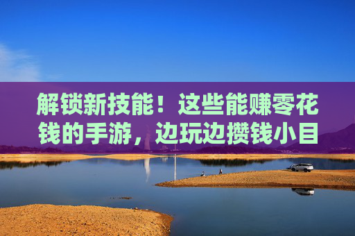 解锁新技能！这些能赚零花钱的手游，边玩边攒钱小目标