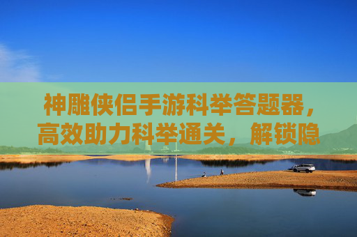 神雕侠侣手游科举答题器，高效助力科举通关，解锁隐藏奖励与丰厚奖励，神雕侠侣手游科举答题器，高效助力通关，解锁隐藏奖励与丰厚奖励
