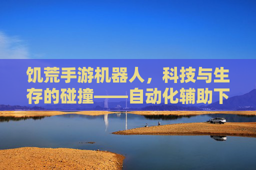 饥荒手游机器人，科技与生存的碰撞——自动化辅助下的游戏新生态？饥荒手游机器人，科技与生存的碰撞——自动化辅助下的游戏新生态？