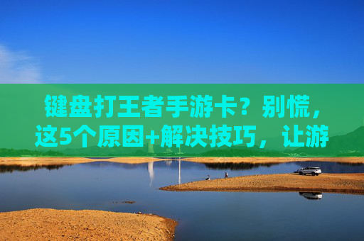 键盘打王者手游卡？别慌，这5个原因+解决技巧，让游戏丝滑无卡顿！