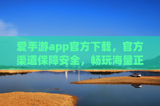 爱手游app官方下载，官方渠道保障安全，畅玩海量正版游戏，爱手游app官方下载，官方渠道保障安全，畅玩海量正版游戏