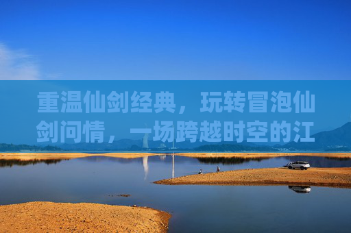 重温仙剑经典，玩转冒泡仙剑问情，一场跨越时空的江湖梦