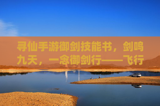 寻仙手游御剑技能书，剑鸣九天，一念御剑行——飞行利器的进阶指南