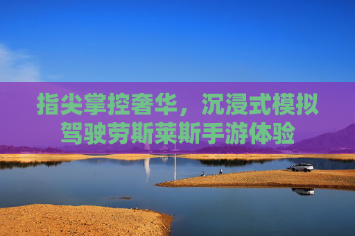 指尖掌控奢华，沉浸式模拟驾驶劳斯莱斯手游体验