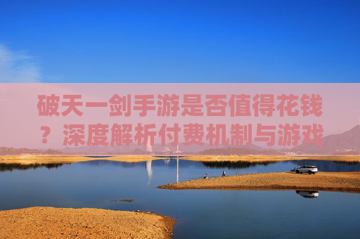 破天一剑手游是否值得花钱？深度解析付费机制与游戏体验平衡