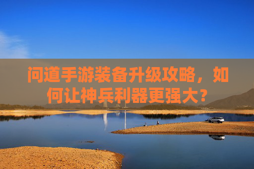问道手游装备升级攻略,如何让神兵利器更强大?
