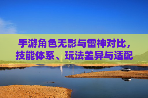手游角色无影与雷神对比,技能体系、玩法差异与适配场景深度解析
