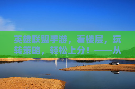 英雄联盟手游，看楼层，玩转策略，轻松上分！——从新手到高手的进阶指南，英雄联盟手游，看楼层玩转策略，轻松上分——新手到高手的进阶指南