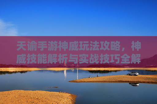 天谕手游神威玩法攻略,神威技能解析与实战技巧全解析,天谕手游神威玩法攻略,神威技能解析与实战技巧全解析