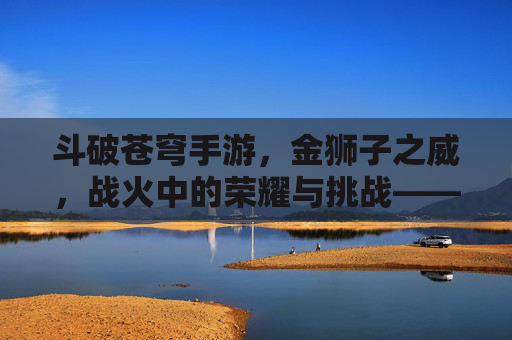 斗破苍穹手游，金狮子之威，战火中的荣耀与挑战——金狮子角色深度解析与实战指南，斗破苍穹手游，金狮子之威，战火中的荣耀与挑战——金狮子角色深度解析与实战指南