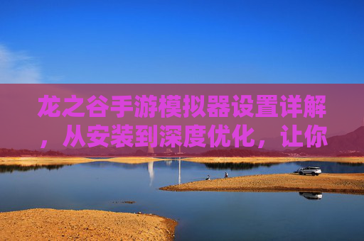 龙之谷手游模拟器设置详解，从安装到深度优化，让你的游戏体验更流畅