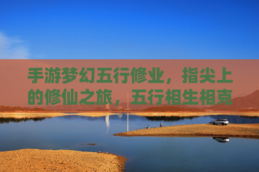 手游梦幻五行修业,指尖上的修仙之旅,五行相生相克,开启修仙新篇章