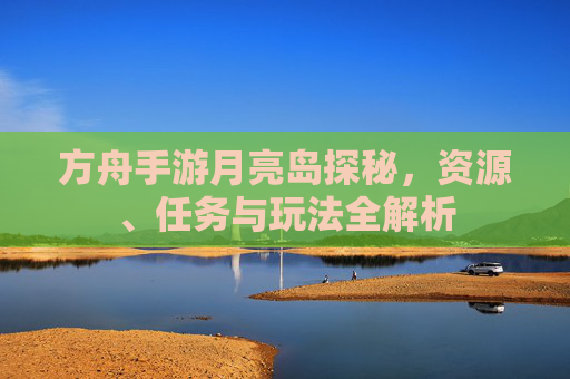方舟手游月亮岛探秘，资源、任务与玩法全解析