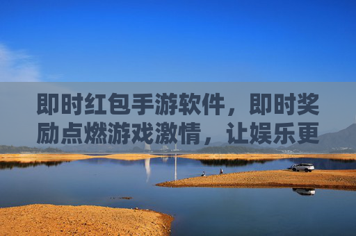 即时红包手游软件，即时奖励点燃游戏激情，让娱乐更高效
