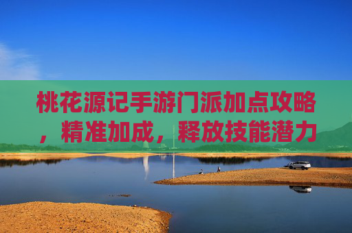 桃花源记手游门派加点攻略，精准加成，释放技能潜力，畅享仙侠战斗乐趣，桃花源记手游门派加点攻略，精准加成，释放技能潜力，畅享仙侠战斗乐趣