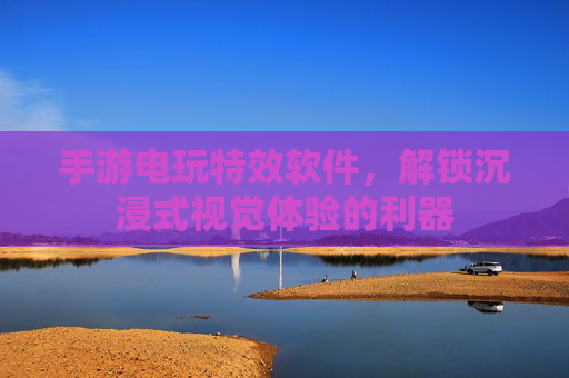 手游电玩特效软件,解锁沉浸式视觉体验的利器