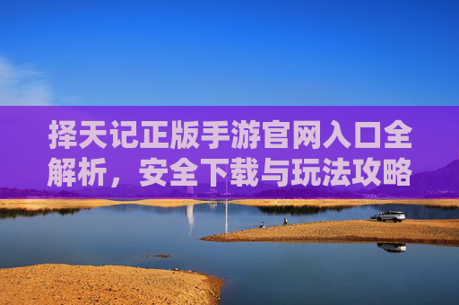 择天记正版手游官网入口全解析，安全下载与玩法攻略指南
