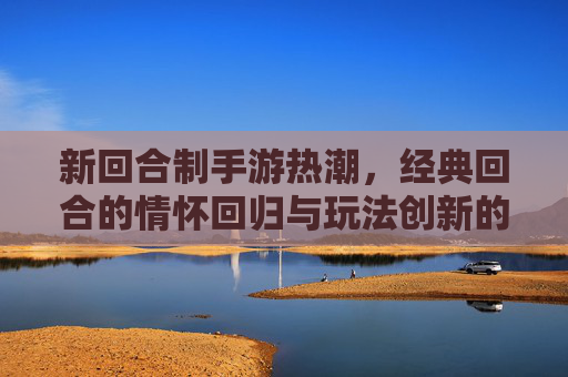 新回合制手游热潮，经典回合的情怀回归与玩法创新的双向奔赴