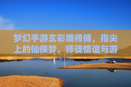 梦幻手游玄彩娥师傅，指尖上的仙侠梦，师徒情谊与游戏里的诗意栖居