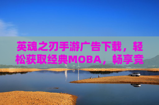 英魂之刃手游广告下载,轻松获取经典MOBA,畅享竞技乐趣