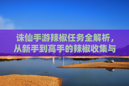 诛仙手游辣椒任务全解析，从新手到高手的辣椒收集与利用攻略