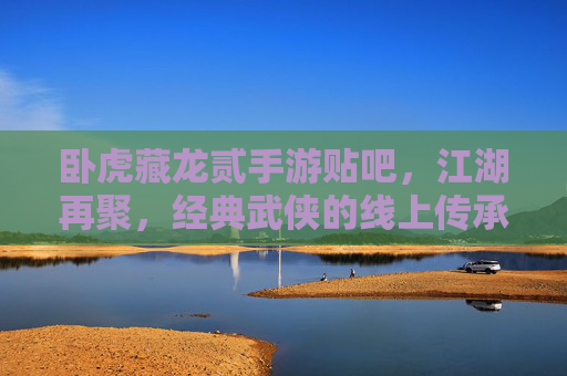 卧虎藏龙贰手游贴吧,江湖再聚,经典武侠的线上传承与玩家共鸣