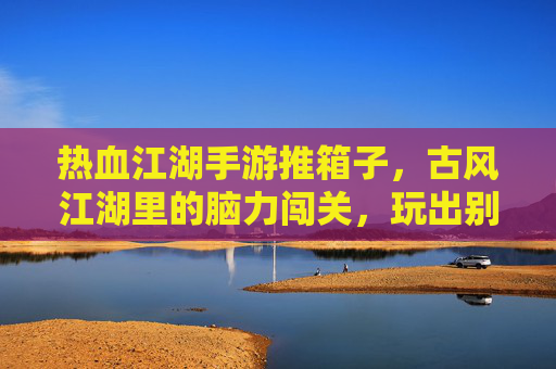 热血江湖手游推箱子，古风江湖里的脑力闯关，玩出别样江湖韵味，热血江湖手游推箱子，古风江湖里的脑力闯关，玩出别样江湖韵味