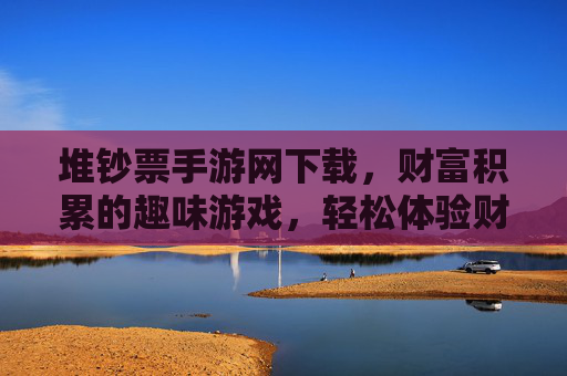 堆钞票手游网下载，财富积累的趣味游戏，轻松体验财富狂欢