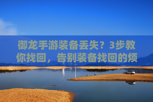 御龙手游装备丢失?3步教你找回,告别装备找回的烦恼!御龙手游装备丢失?3步教你找回,告别装备找回的烦恼!