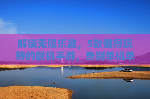 解锁无限乐趣,5款值得玩转的联机手游,告别单机单调
