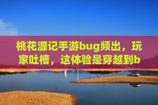 桃花源记手游bug频出,玩家吐槽,这体验是穿越到bug源吗?桃花源记手游bug频出,玩家吐槽,这体验是穿越到bug源吗?