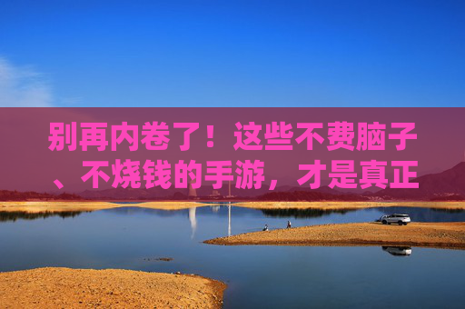 别再内卷了!这些不费脑子、不烧钱的手游,才是真正治愈的休闲时光,别再内卷了!这些不费脑子、不烧钱的手游,才是真正治愈的休闲时光