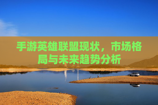 手游英雄联盟现状，市场格局与未来趋势分析