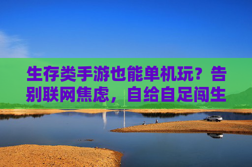 生存类手游也能单机玩?告别联网焦虑,自给自足闯生存世界