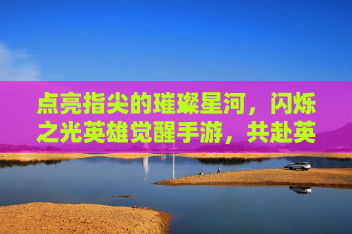 点亮指尖的璀璨星河,闪烁之光英雄觉醒手游,共赴英雄觉醒的奇幻之旅