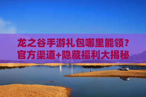 龙之谷手游礼包哪里能领？官方渠道+隐藏福利大揭秘！