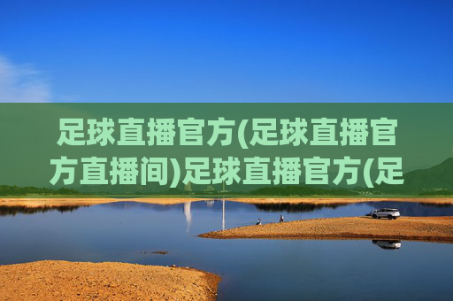 足球直播官方(足球直播官方直播间)足球直播官方(足球直播官方直播间)