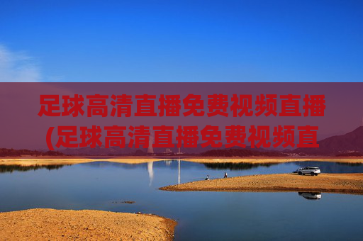 足球高清直播免费视频直播(足球高清直播免费视频直播软件)