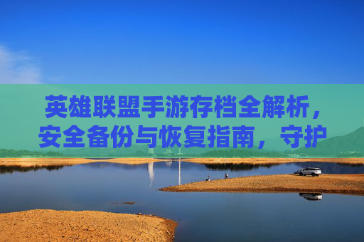英雄联盟手游存档全解析，安全备份与恢复指南，守护你的游戏进度