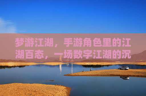 梦游江湖，手游角色里的江湖百态，一场数字江湖的沉浸式梦旅