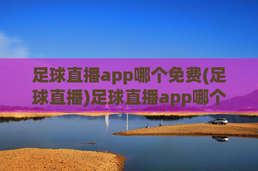 足球直播app哪个免费(足球直播)足球直播app哪个免费？推荐免费观看平台