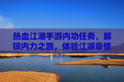热血江湖手游内功任务，解锁内力之路，体验江湖豪情