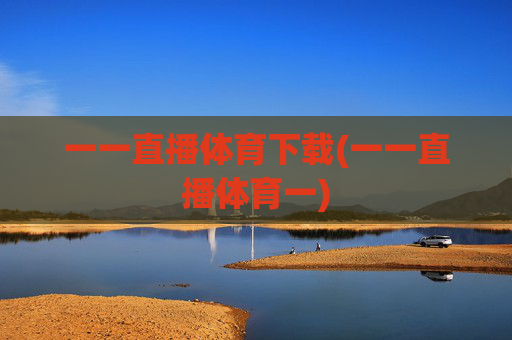 一一直播体育下载(一一直播体育一)
