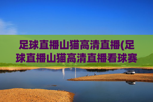 足球直播山猫高清直播(足球直播山猫高清直播看球赛.hgw.xinnianhaoli.香港)(1)