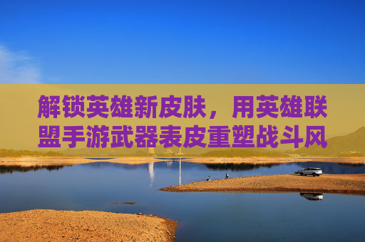 解锁英雄新皮肤,用英雄联盟手游武器表皮重塑战斗风采——探索武器皮肤的魅力与玩法