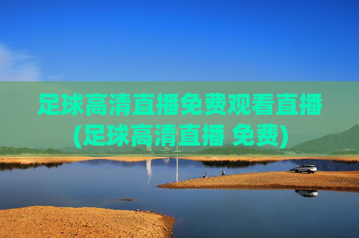 足球高清直播免费观看直播(足球高清直播 免费)