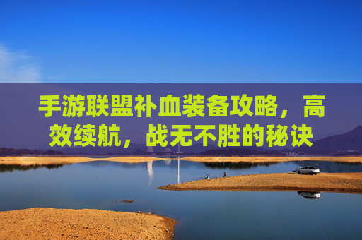 手游联盟补血装备攻略，高效续航，战无不胜的秘诀