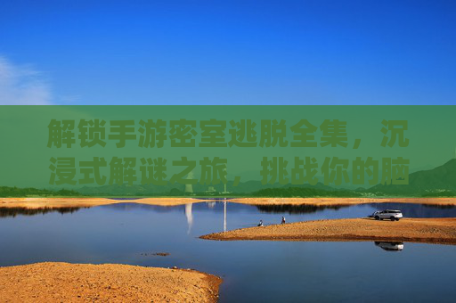 解锁手游密室逃脱全集，沉浸式解谜之旅，挑战你的脑力极限！